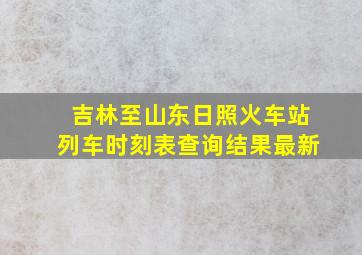 吉林至山东日照火车站列车时刻表查询结果最新