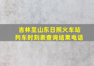 吉林至山东日照火车站列车时刻表查询结果电话