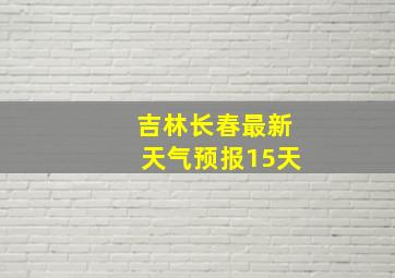 吉林长春最新天气预报15天