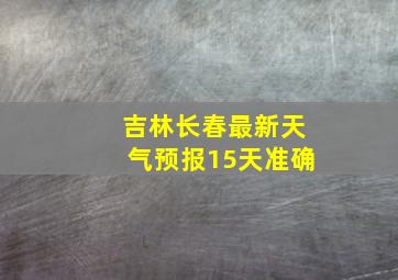 吉林长春最新天气预报15天准确