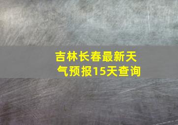 吉林长春最新天气预报15天查询