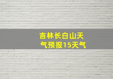 吉林长白山天气预报15天气