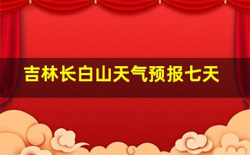 吉林长白山天气预报七天