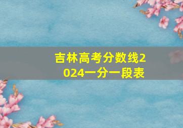 吉林高考分数线2024一分一段表