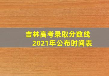 吉林高考录取分数线2021年公布时间表