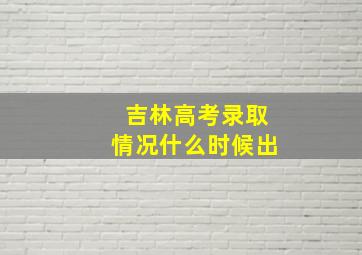 吉林高考录取情况什么时候出