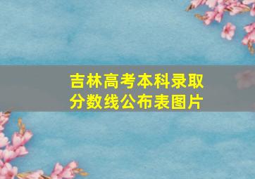 吉林高考本科录取分数线公布表图片