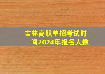 吉林高职单招考试时间2024年报名人数