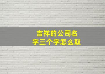 吉祥的公司名字三个字怎么取