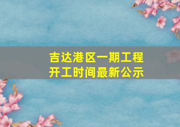 吉达港区一期工程开工时间最新公示