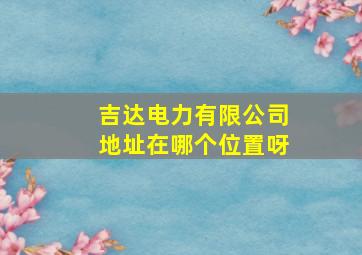 吉达电力有限公司地址在哪个位置呀