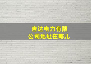 吉达电力有限公司地址在哪儿