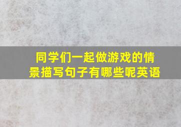 同学们一起做游戏的情景描写句子有哪些呢英语