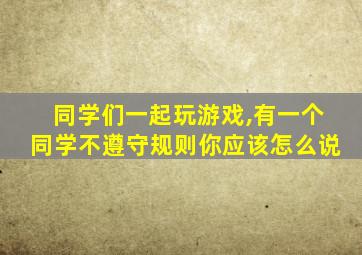 同学们一起玩游戏,有一个同学不遵守规则你应该怎么说