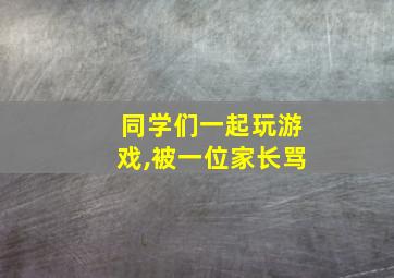 同学们一起玩游戏,被一位家长骂