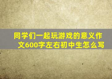 同学们一起玩游戏的意义作文600字左右初中生怎么写