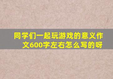 同学们一起玩游戏的意义作文600字左右怎么写的呀