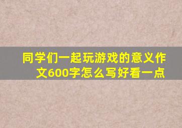 同学们一起玩游戏的意义作文600字怎么写好看一点