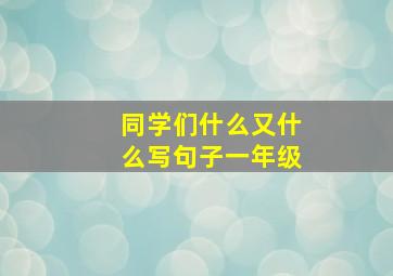 同学们什么又什么写句子一年级