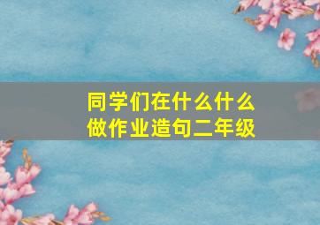 同学们在什么什么做作业造句二年级