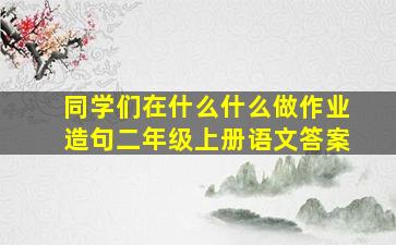 同学们在什么什么做作业造句二年级上册语文答案