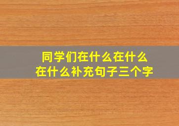 同学们在什么在什么在什么补充句子三个字