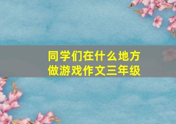 同学们在什么地方做游戏作文三年级