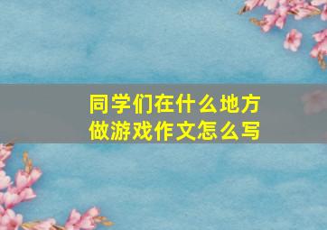 同学们在什么地方做游戏作文怎么写