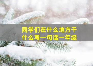 同学们在什么地方干什么写一句话一年级