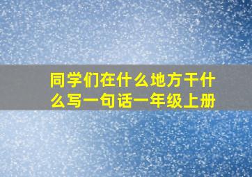 同学们在什么地方干什么写一句话一年级上册