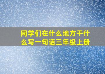 同学们在什么地方干什么写一句话三年级上册