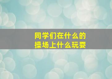 同学们在什么的操场上什么玩耍