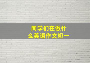 同学们在做什么英语作文初一