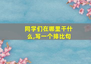 同学们在哪里干什么,写一个排比句