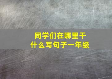 同学们在哪里干什么写句子一年级