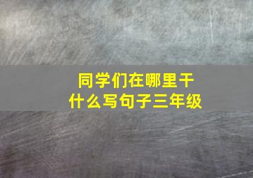 同学们在哪里干什么写句子三年级