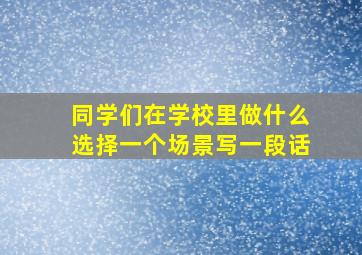 同学们在学校里做什么选择一个场景写一段话