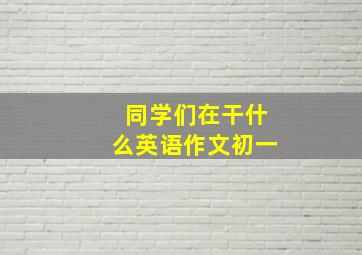 同学们在干什么英语作文初一