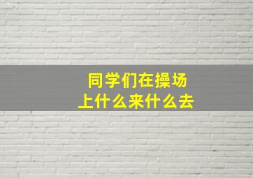 同学们在操场上什么来什么去