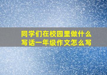 同学们在校园里做什么写话一年级作文怎么写