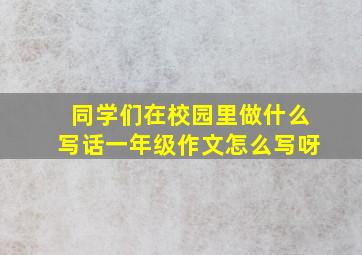 同学们在校园里做什么写话一年级作文怎么写呀