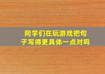 同学们在玩游戏把句子写得更具体一点对吗