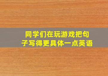 同学们在玩游戏把句子写得更具体一点英语