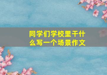 同学们学校里干什么写一个场景作文