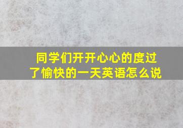 同学们开开心心的度过了愉快的一天英语怎么说