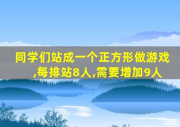 同学们站成一个正方形做游戏,每排站8人,需要增加9人