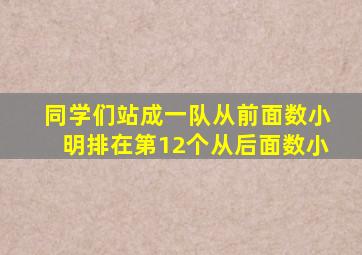 同学们站成一队从前面数小明排在第12个从后面数小