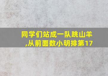 同学们站成一队跳山羊,从前面数小明排第17