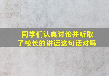 同学们认真讨论并听取了校长的讲话这句话对吗