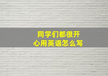 同学们都很开心用英语怎么写